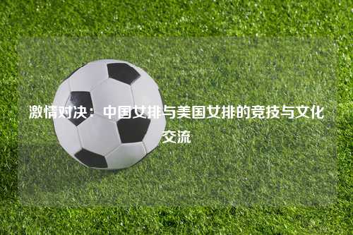 激情对决：中国女排与美国女排的竞技与文化交流
