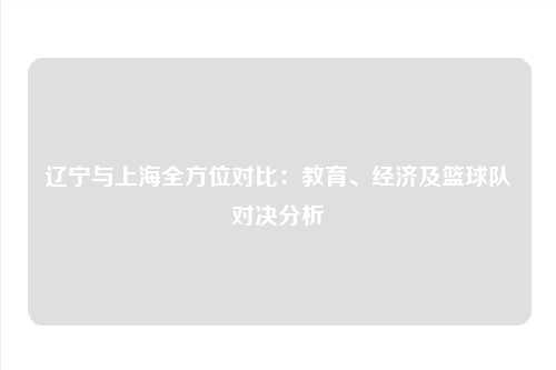 辽宁与上海全方位对比：教育、经济及篮球队对决分析