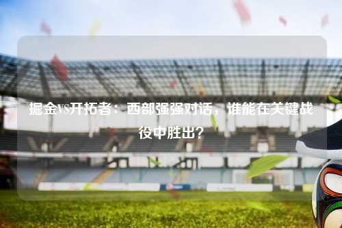 掘金VS开拓者：西部强强对话，谁能在关键战役中胜出？