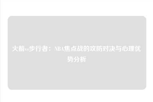 火箭vs步行者：NBA焦点战的攻防对决与心理优势分析