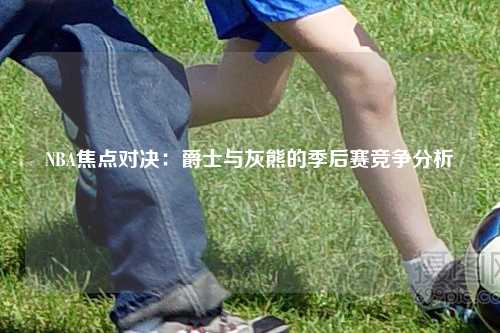 NBA焦点对决：爵士与灰熊的季后赛竞争分析