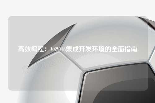 高效编程：VS2016集成开发环境的全面指南