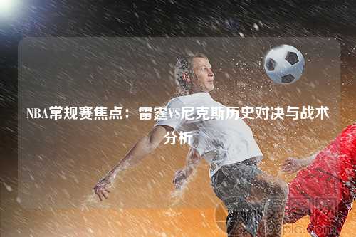 NBA常规赛焦点：雷霆VS尼克斯历史对决与战术分析