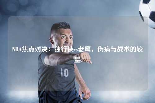 NBA焦点对决：独行侠vs老鹰，伤病与战术的较量