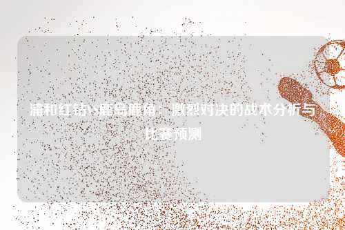 浦和红钻VS鹿岛鹿角：激烈对决的战术分析与比赛预测