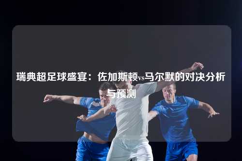 瑞典超足球盛宴：佐加斯顿vs马尔默的对决分析与预测