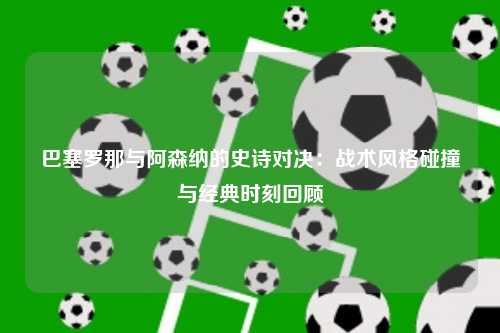 巴塞罗那与阿森纳的史诗对决：战术风格碰撞与经典时刻回顾