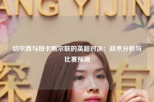 切尔西与纽卡斯尔联的英超对决：战术分析与比赛预测