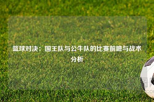 篮球对决：国王队与公牛队的比赛前瞻与战术分析