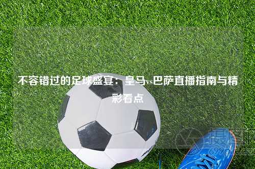 不容错过的足球盛宴：皇马vs巴萨直播指南与精彩看点