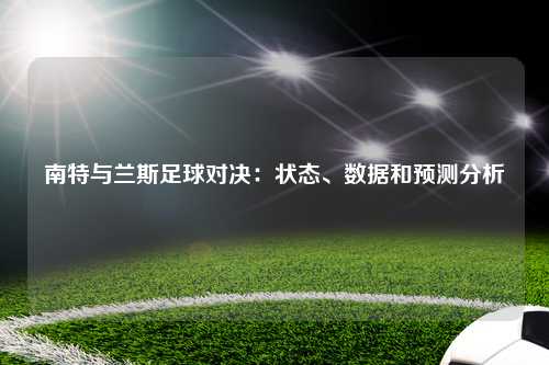 南特与兰斯足球对决：状态、数据和预测分析