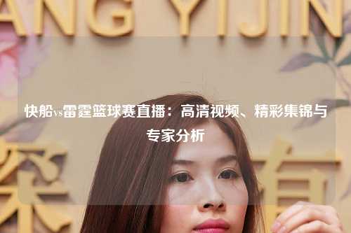 快船vs雷霆篮球赛直播：高清视频、精彩集锦与专家分析