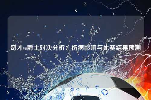 奇才vs爵士对决分析：伤病影响与比赛结果预测
