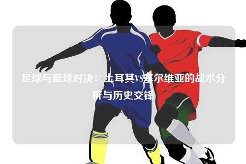 足球与篮球对决：土耳其VS塞尔维亚的战术分析与历史交锋