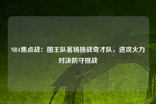 NBA焦点战：国王队客场挑战奇才队，进攻火力对决防守挑战