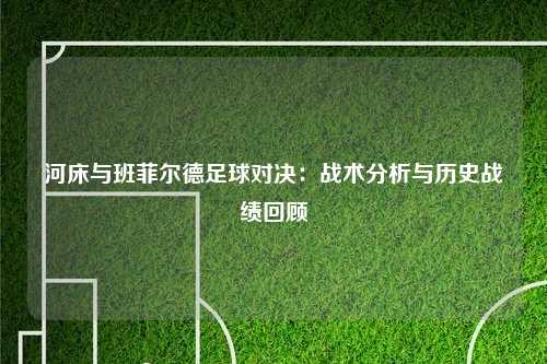 河床与班菲尔德足球对决：战术分析与历史战绩回顾