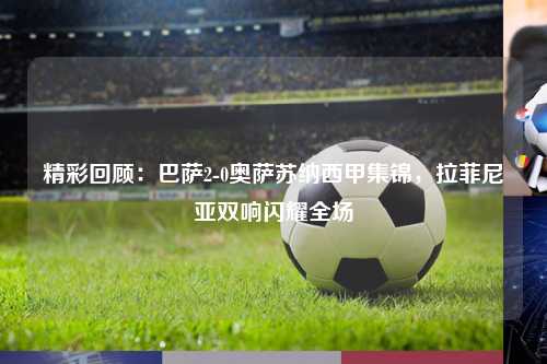 精彩回顾：巴萨2-0奥萨苏纳西甲集锦，拉菲尼亚双响闪耀全场