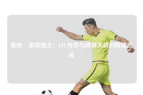 康纳·麦格雷戈：UFC传奇与跨界大战的辉煌历程