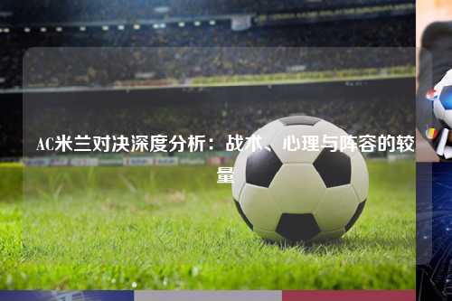 AC米兰对决深度分析：战术、心理与阵容的较量