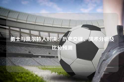 勇士与凯尔特人对决：历史交锋、战术分析及比分预测