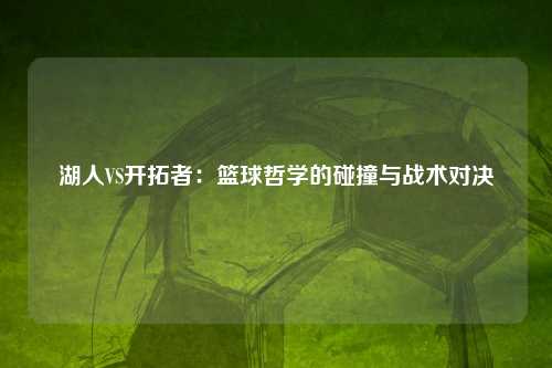 湖人VS开拓者：篮球哲学的碰撞与战术对决