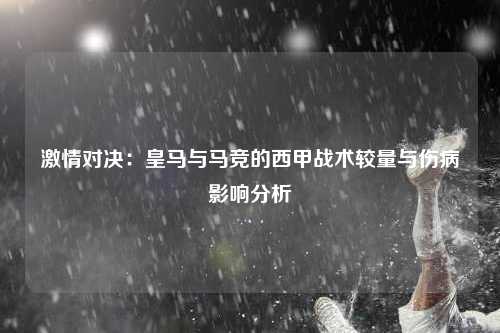 激情对决:皇马与马竞的西甲战术较量与伤病影响分析
