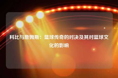 科比与詹姆斯：篮球传奇的对决及其对篮球文化的影响