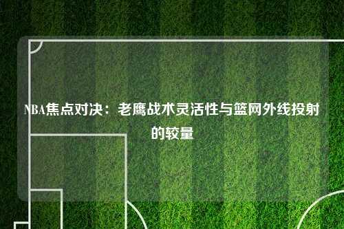 NBA焦点对决：老鹰战术灵活性与篮网外线投射的较量
