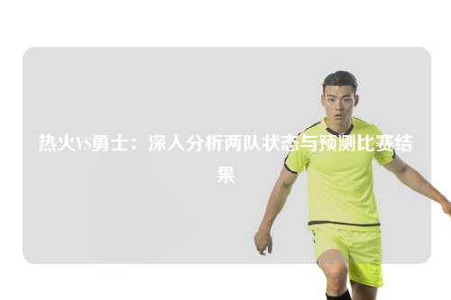 热火VS勇士：深入分析两队状态与预测比赛结果