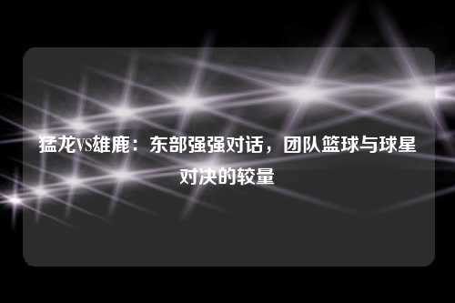 猛龙VS雄鹿：东部强强对话，团队篮球与球星对决的较量
