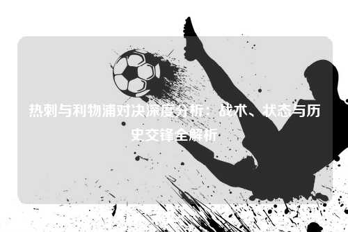 热刺与利物浦对决深度分析：战术、状态与历史交锋全解析