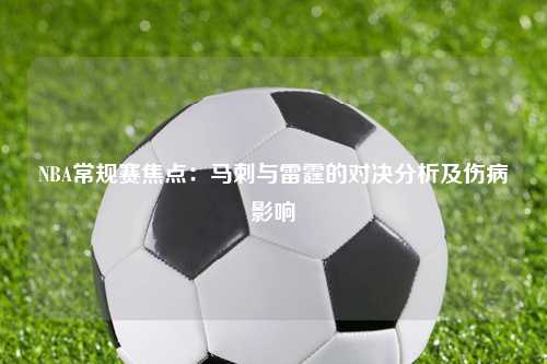 NBA常规赛焦点：马刺与雷霆的对决分析及伤病影响
