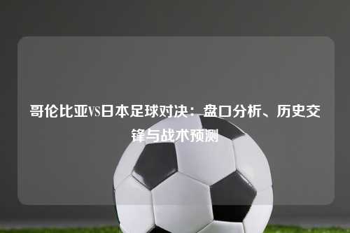 哥伦比亚VS日本足球对决：盘口分析、历史交锋与战术预测