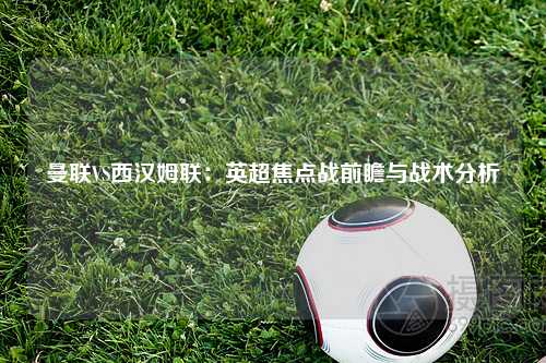 曼联VS西汉姆联：英超焦点战前瞻与战术分析