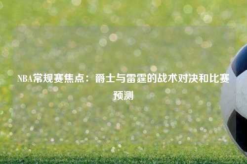NBA常规赛焦点：爵士与雷霆的战术对决和比赛预测
