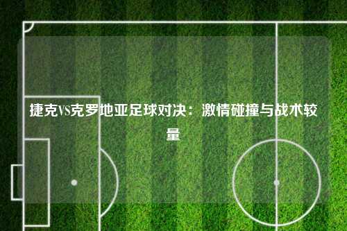 捷克VS克罗地亚足球对决：激情碰撞与战术较量