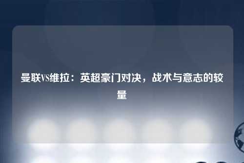 曼联VS维拉：英超豪门对决，战术与意志的较量