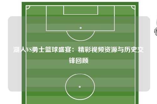 湖人VS勇士篮球盛宴：精彩视频资源与历史交锋回顾