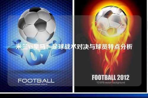 米兰VS皇马：足球战术对决与球员特点分析