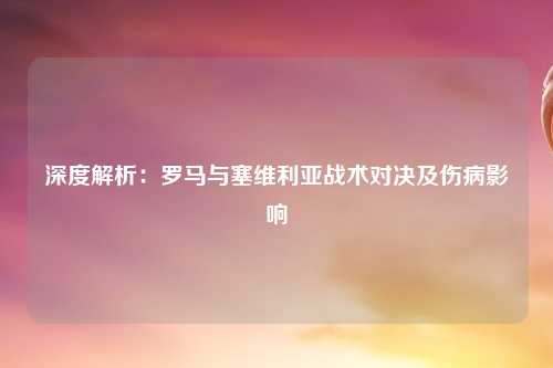 深度解析：罗马与塞维利亚战术对决及伤病影响