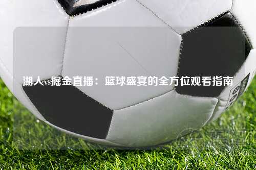 湖人vs掘金直播：篮球盛宴的全方位观看指南