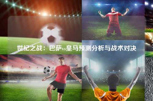 世纪之战：巴萨vs皇马预测分析与战术对决