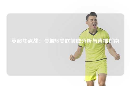 英超焦点战：曼城VS曼联前瞻分析与直播指南