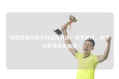 中国女排与意大利女排对决：技术统计、战术分析及未来展望