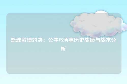 篮球激情对决：公牛VS活塞历史战绩与战术分析