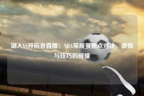 湖人VS开拓者直播：NBA常规赛焦点对决，激情与技巧的碰撞