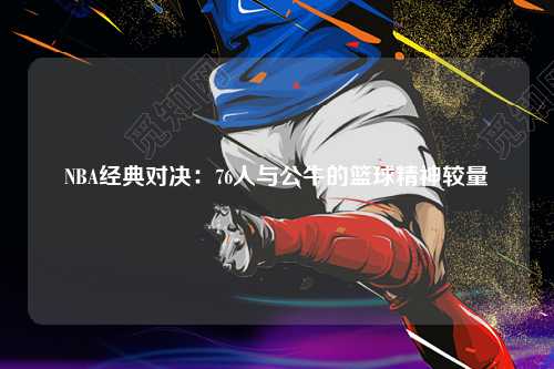 NBA经典对决：76人与公牛的篮球精神较量