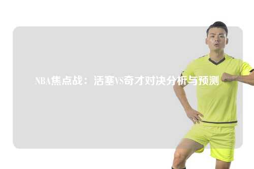 NBA焦点战：活塞VS奇才对决分析与预测