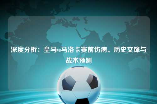 深度分析:皇马vs马洛卡赛前伤病、历史交锋与战术预测