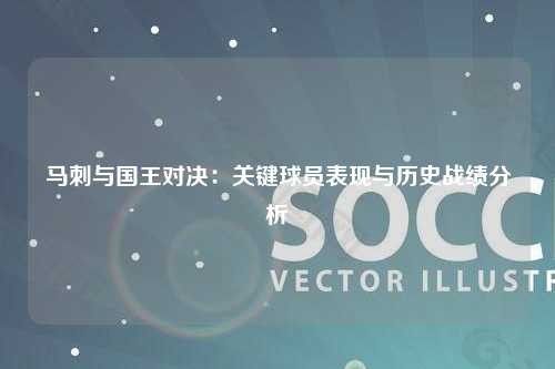 马刺与国王对决：关键球员表现与历史战绩分析